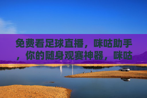 免费看足球直播,咪咕助手,你的随身观赛神器,咪咕助手,免费看足球直播的随身观赛神器