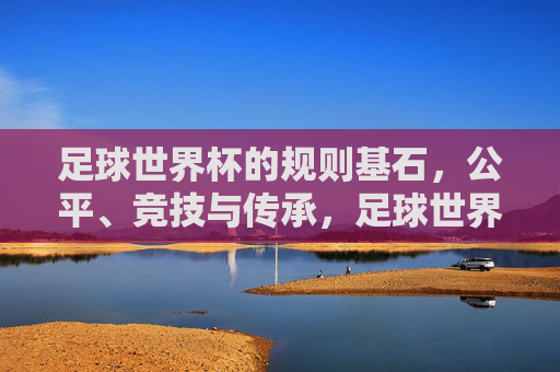 足球世界杯的规则基石，公平、竞技与传承，足球世界杯，公平、竞技、传承的规则基石