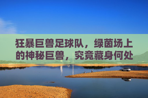 狂暴巨兽足球队,绿茵场上的神秘巨兽,究竟藏身何处?狂暴巨兽足球队,绿茵场神秘巨兽藏身何处?