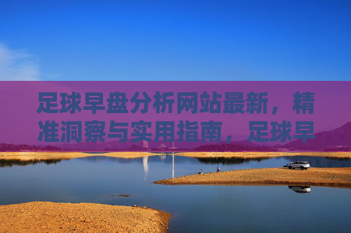 足球早盘分析网站最新，精准洞察与实用指南，足球早盘分析网站，最新精准洞察与实用指南