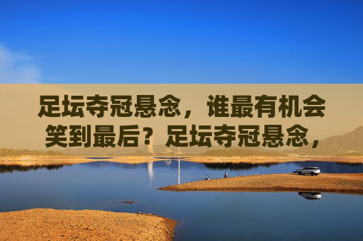 足坛夺冠悬念，谁最有机会笑到最后？足坛夺冠悬念，谁能笑到最后？