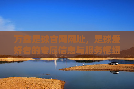 万鑫足球官网网址,足球爱好者的专属信息与服务枢纽,万鑫足球官网,足球爱好者专属信息与服务枢纽