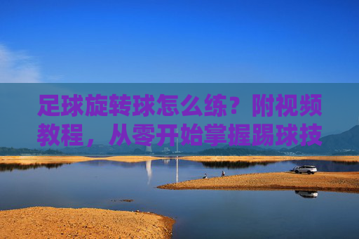 足球旋转球怎么练？附视频教程，从零开始掌握踢球技巧！足球旋转球从零开始练习，附视频教程