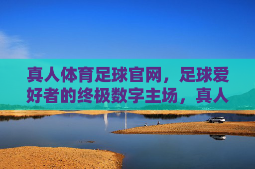 真人体育足球官网,足球爱好者的终极数字主场,真人体育足球官网,足球爱好者的终极数字主场