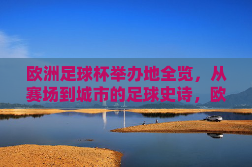 欧洲足球杯举办地全览，从赛场到城市的足球史诗，欧洲足球杯举办地全览，赛场与城市的足球史诗