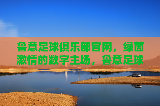 鲁意足球俱乐部官网，绿茵激情的数字主场，鲁意足球俱乐部官网，绿茵激情的数字主场