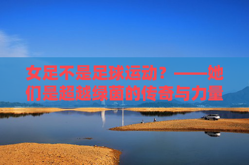 女足不是足球运动?——她们是超越绿茵的传奇与力量,女足,超越绿茵的传奇与力量