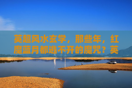 英超风水玄学,那些年,红魔蓝月都逃不开的魔咒?英超风水玄学,红魔蓝月那些年逃不开的魔咒?