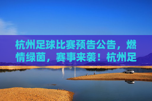杭州足球比赛预告公告，燃情绿茵，赛事来袭！杭州足球比赛预告，燃情绿茵，赛事来袭！