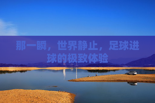 那一瞬,世界静止,足球进球的极致体验