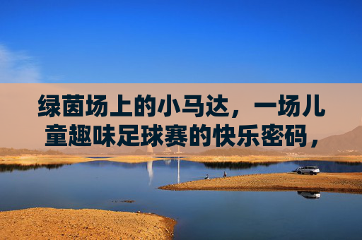 绿茵场上的小马达,一场儿童趣味足球赛的快乐密码,绿茵小马达,儿童趣味足球的快乐密码