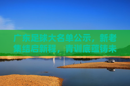 广东足球大名单公示,新老集结启新程,青训底蕴铸未来,广东足球大名单,新老集结启新程,青训底蕴筑未来