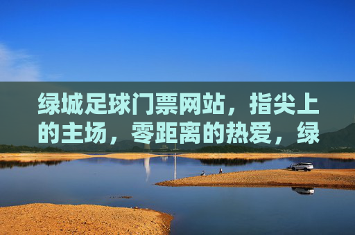 绿城足球门票网站，指尖上的主场，零距离的热爱，绿城足球，指尖主场，零距离热爱