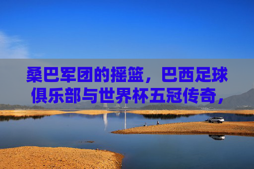 桑巴军团的摇篮,巴西足球俱乐部与世界杯五冠传奇,巴西足球俱乐部,桑巴军团的世界杯五冠摇篮