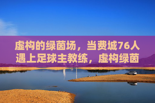 虚构的绿茵场,当费城76人遇上足球主教练,虚构绿茵场,费城76人遇上足球主教练