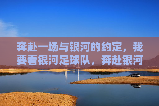 奔赴一场与银河的约定，我要看银河足球队，奔赴银河之约，看银河足球队