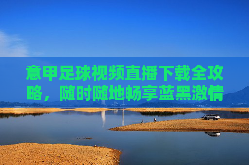 意甲足球视频直播下载全攻略,随时随地畅享蓝黑激情,意甲足球视频直播下载全攻略,随时随地畅享蓝黑激情