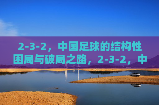 2-3-2，中国足球的结构性困局与破局之路，2-3-2，中国足球的结构性困局与破局之路