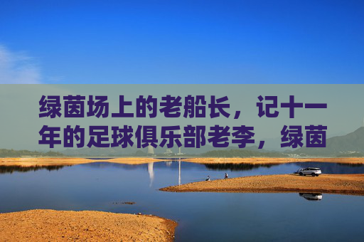 绿茵场上的老船长,记十一年的足球俱乐部老李,绿茵老船长,十一载的李氏坚守