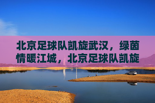 北京足球队凯旋武汉,绿茵情暖江城,北京足球队凯旋武汉 绿茵情暖江城