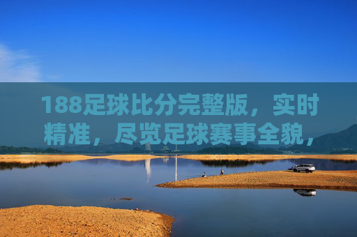 188足球比分完整版，实时精准，尽览足球赛事全貌，188足球比分实时精准完整版 尽览赛事全貌
