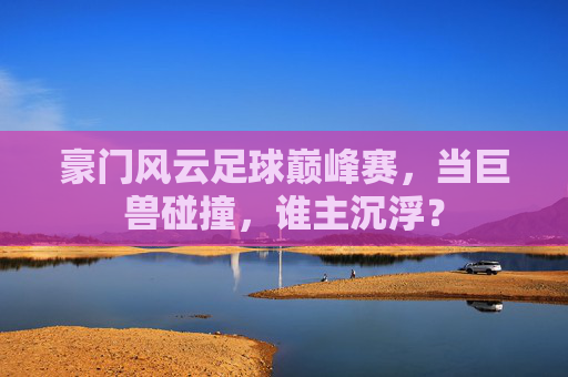 豪门风云足球巅峰赛,当巨兽碰撞,谁主沉浮?