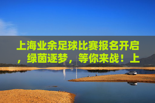 上海业余足球比赛报名开启，绿茵逐梦，等你来战！上海业余足球报名开启 绿茵逐梦等你来战