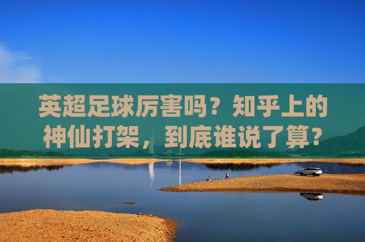 英超足球厉害吗?知乎上的神仙打架,到底谁说了算?