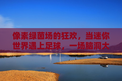 像素绿茵场的狂欢,当迷你世界遇上足球,一场脑洞大开的创意秀,像素绿茵场,迷你世界的足球脑洞狂欢