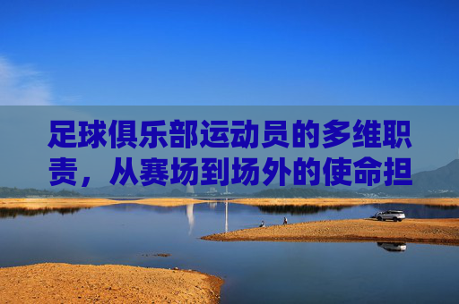 足球俱乐部运动员的多维职责,从赛场到场外的使命担当,足球俱乐部运动员的多维职责,赛场到场外的使命担当