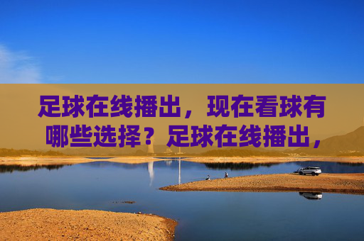 足球在线播出,现在看球有哪些选择?足球在线播出,现在看球有哪些选择?