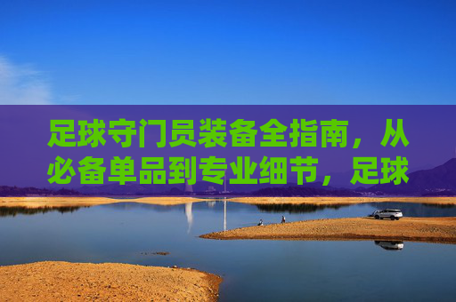 足球守门员装备全指南,从必备单品到专业细节,足球守门员装备全指南,必备单品到专业细节