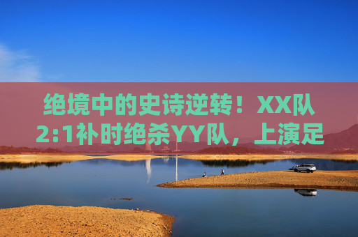 绝境中的史诗逆转！XX队2:1补时绝杀YY队，上演足球最热血剧本，绝境补时绝杀！XX队2:1史诗逆转YY队，上演足球最热血剧本