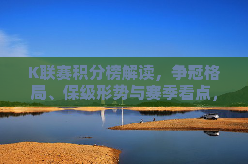 K联赛积分榜解读,争冠格局、保级形势与赛季看点,K联赛积分榜解读,争冠、保级与赛季看点