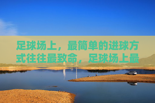 足球场上,最简单的进球方式往往最致命,足球场上最简单进球最致命