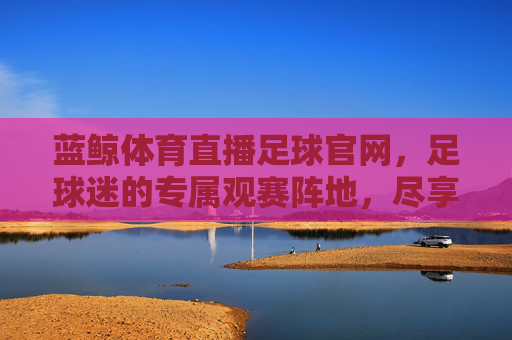 蓝鲸体育直播足球官网,足球迷的专属观赛阵地,尽享每一刻激情