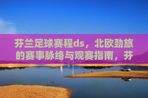 芬兰足球赛程ds,北欧劲旅的赛事脉络与观赛指南,芬兰足球赛程,北欧劲旅的赛事脉络与观赛指南