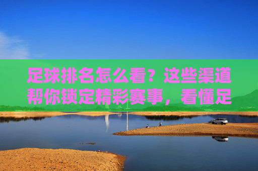足球排名怎么看?这些渠道帮你锁定精彩赛事,看懂足球排名,锁定精彩赛事的渠道