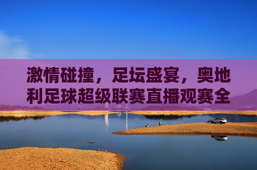 激情碰撞,足坛盛宴,奥地利足球超级联赛直播观赛全攻略