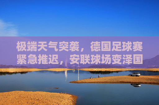 极端天气突袭，德国足球赛紧急推迟，安联球场变泽国，赛事安全引关注，极端天气突袭致德国足球赛紧急推迟 安联球场变泽国引赛事安全关注