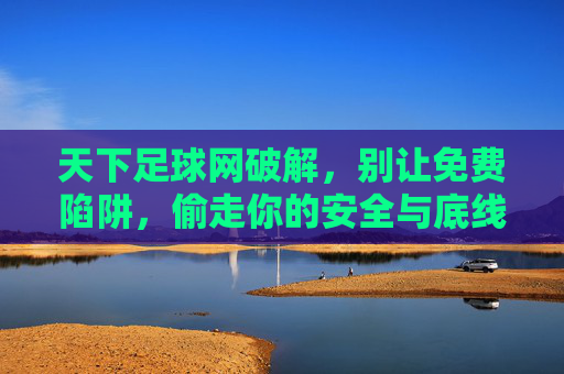 天下足球网破解,别让免费陷阱,偷走你的安全与底线,天下足球网破解,免费陷阱偷走安全底线