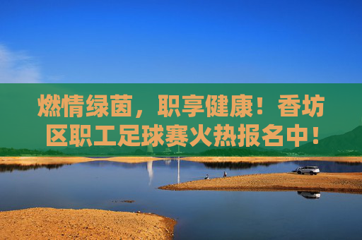 燃情绿茵,职享健康!香坊区职工足球赛火热报名中!燃情绿茵,职享健康!香坊区职工足球赛火热报名中!