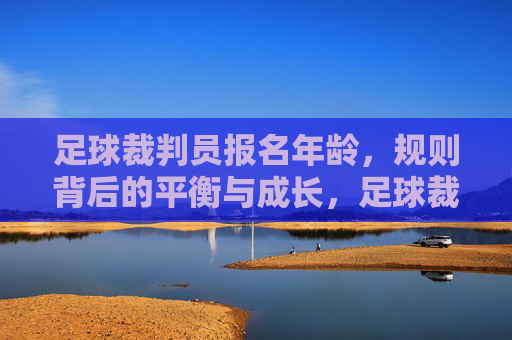 足球裁判员报名年龄,规则背后的平衡与成长,足球裁判员报名年龄规则,平衡与成长