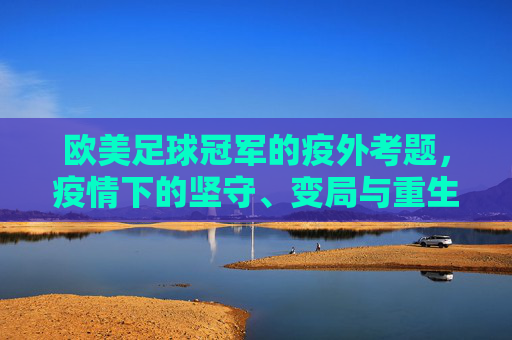 欧美足球冠军的疫外考题，疫情下的坚守、变局与重生，欧美足球冠军的疫外考题，坚守、变局与重生