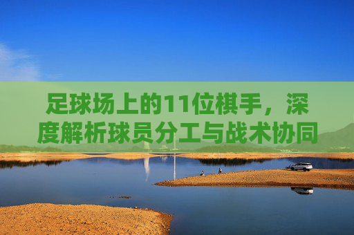 足球场上的11位棋手,深度解析球员分工与战术协同,足球11人棋局,球员分工与战术协同深度解析