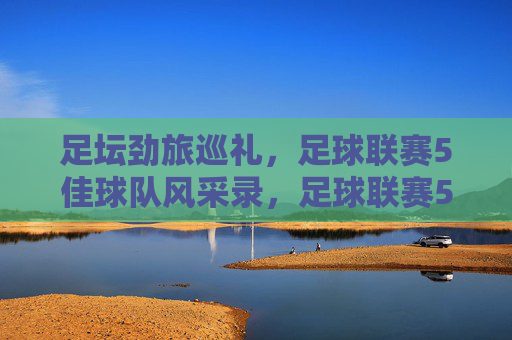 足坛劲旅巡礼，足球联赛5佳球队风采录，足球联赛5佳劲旅风采录