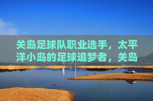 关岛足球队职业选手,太平洋小岛的足球追梦者,关岛职业选手,太平洋小岛的足球追梦者