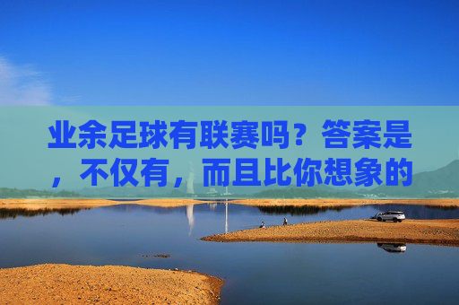 业余足球有联赛吗？答案是，不仅有，而且比你想象的更精彩！业余足球联赛，比你想象的更精彩！