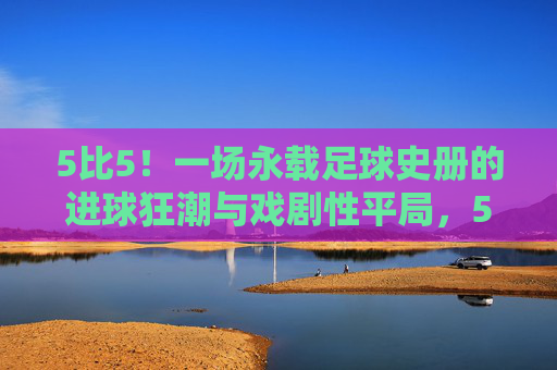 5比5！一场永载足球史册的进球狂潮与戏剧性平局，5比5！永载足球史册的进球狂潮与戏剧性平局