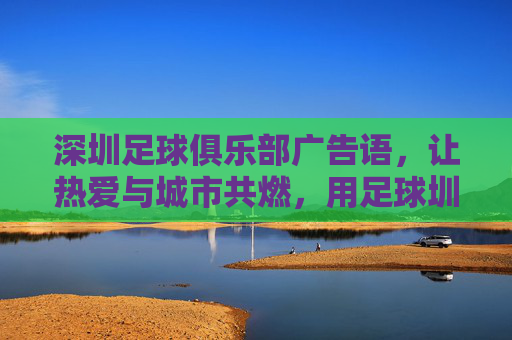 深圳足球俱乐部广告语,让热爱与城市共燃,用足球圳写未来,热爱燃城,圳写未来